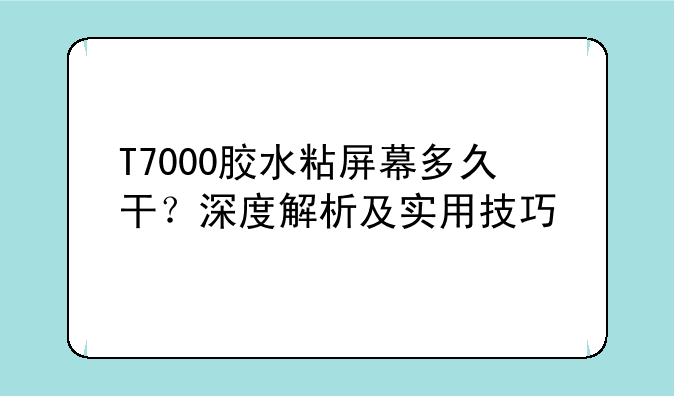 T7000胶水粘屏幕多久干？深度解析及实用技巧