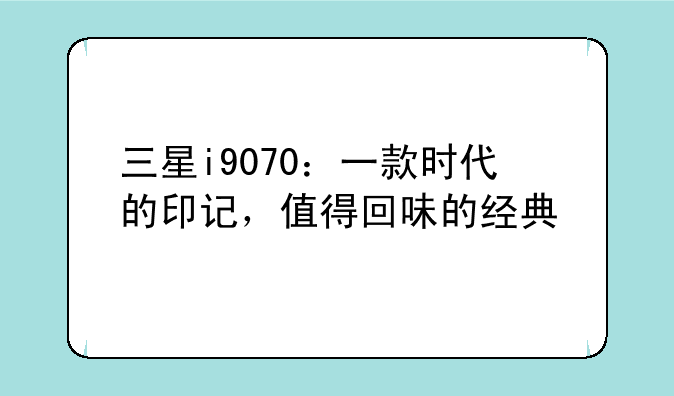 三星i9070：一款时代的印记，值得回味的经典