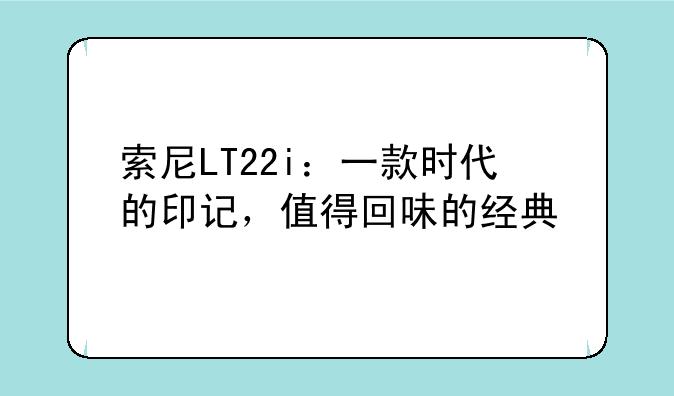 索尼LT22i：一款时代的印记，值得回味的经典