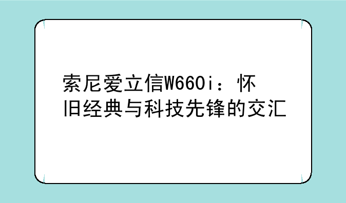 索尼爱立信W660i：怀旧经典与科技先锋的交汇