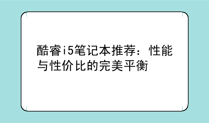 酷睿i5笔记本推荐：性能与性价比的完美平衡