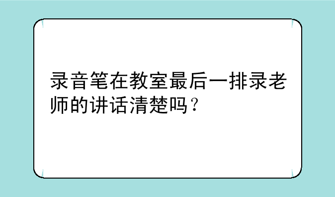 录音笔在教室最后一排录老师的讲话清楚吗？