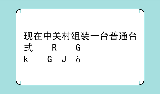 现在中关村组装一台普通台式电脑要多少钱？