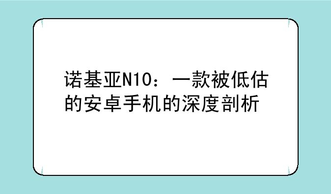 诺基亚N10：一款被低估的安卓手机的深度剖析