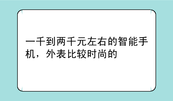 一千到两千元左右的智能手机，外表比较时尚的