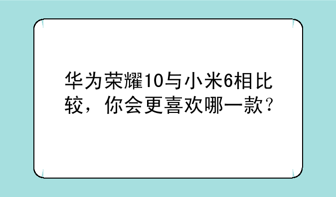 华为荣耀10与小米6相比较，你会更喜欢哪一款？