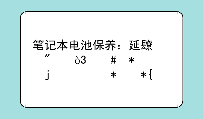 笔记本电池保养：延长续航，守护你的移动办公