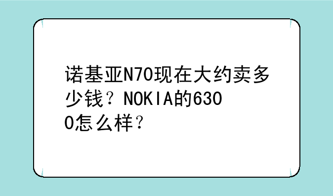 诺基亚N70现在大约卖多少钱？NOKIA的6300怎么样？