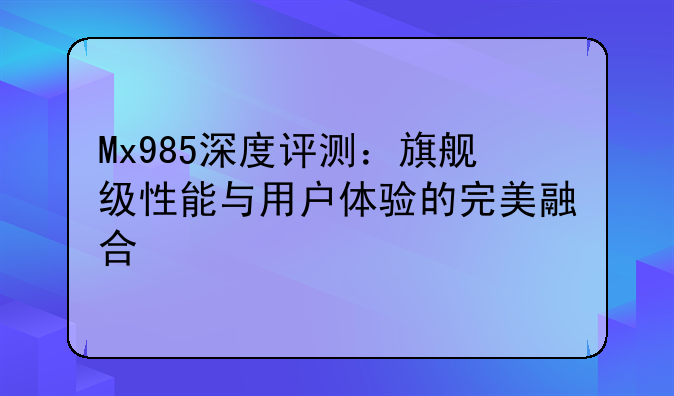 Mx985深度评测：旗舰级性能与用户体验的完美融合