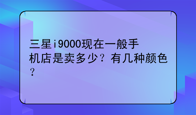 三星i9000现在一般手机店是卖多少？有几种颜色？