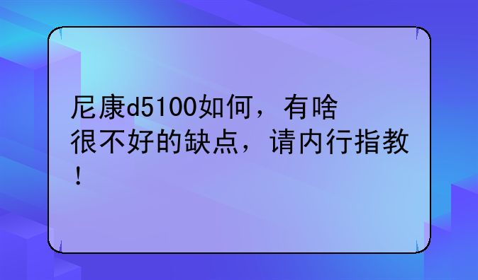 尼康d5100如何，有啥很不好的缺点，请内行指教！