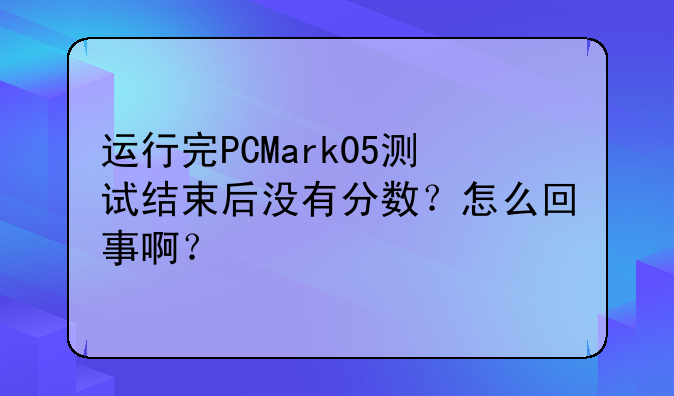 运行完PCMark05测试结束后没有分数？怎么回事啊？