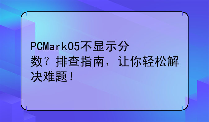 PCMark05不显示分数？排查指南，让你轻松解决难题！