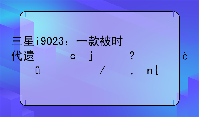 三星i9023：一款被时代遗忘的经典？深度评测与回顾