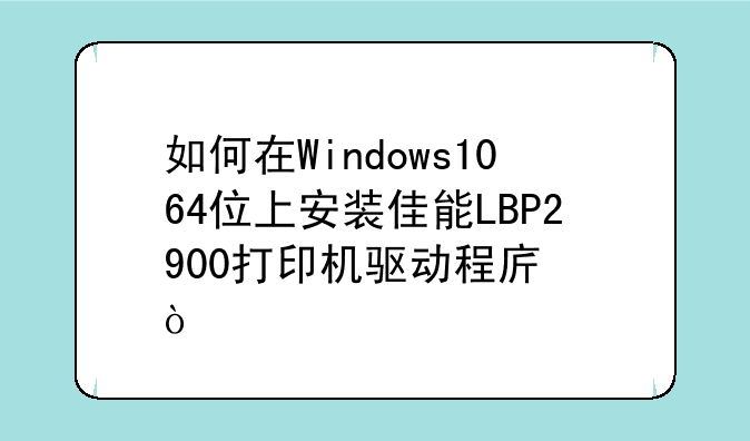 如何在Windows1064位上安装佳能LBP2900打印机驱动程序？