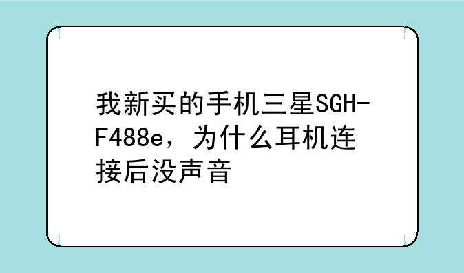 我新买的手机三星SGH-F488e，为什么耳机连接后没声音