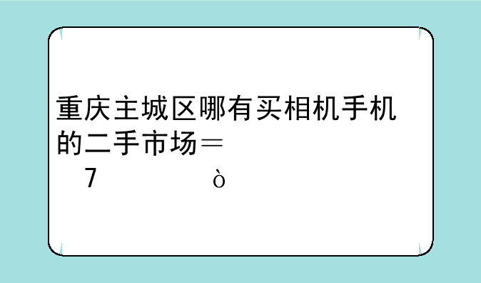 重庆主城区哪有买相机手机的二手市场？详细位置！