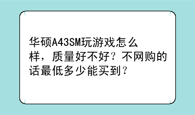 华硕A43SM玩游戏怎么样，质量好不好？不网购的话最低多少能买到？