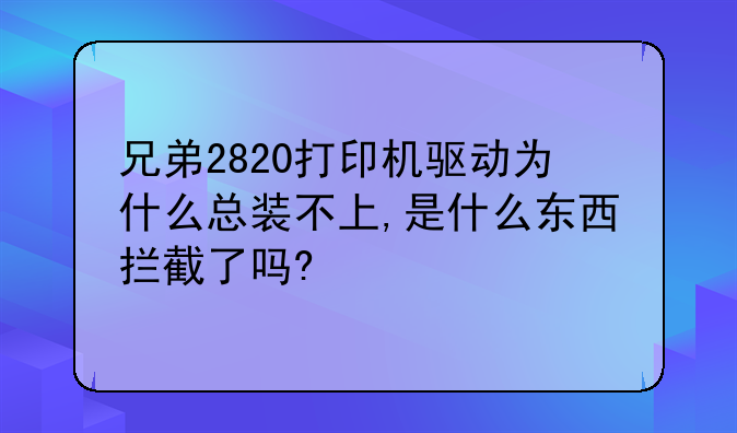 兄弟2820打印机驱动为什么总装不上,是什么东西拦截了吗?