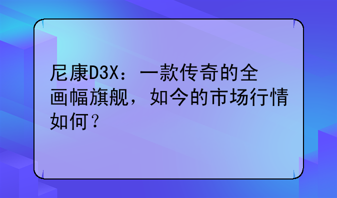 尼康D3X：一款传奇的全画幅旗舰，如今的市场行情如何？