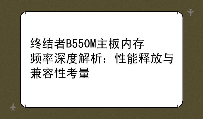 终结者B550M主板内存频率深度解析：性能释放与兼容性考量