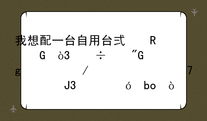 我想配一台自用台式电脑，能帮我写一下大概配置和价格嘛？