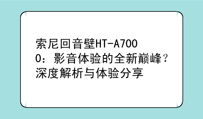 索尼回音壁HT-A7000：影音体验的全新巅峰？深度解析与体验分享