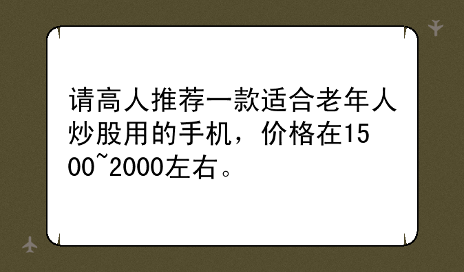 请高人推荐一款适合老年人炒股用的手机，价格在1500~2000左右。