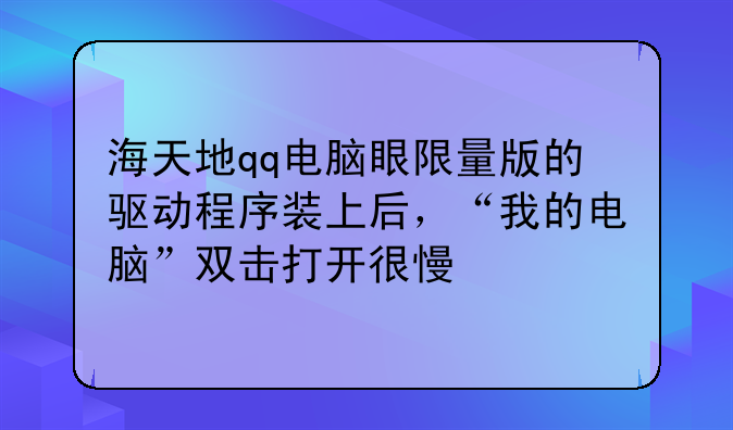 海天地qq电脑眼限量版的驱动程序装上后，“我的电脑”双击打开很慢