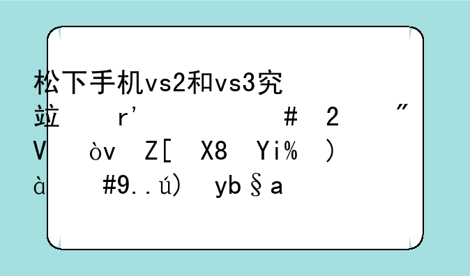 松下手机vs2和vs3究竟有什么区别啊？好像外观，主要功能都。为什么价格会相差那么大呢？