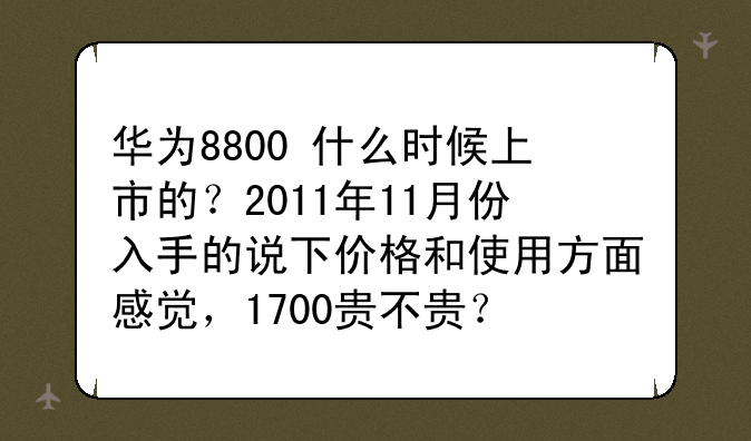 华为8800+什么时候上市的？2011年11月份入手的说下价格和使用方面感觉，1700贵不贵？