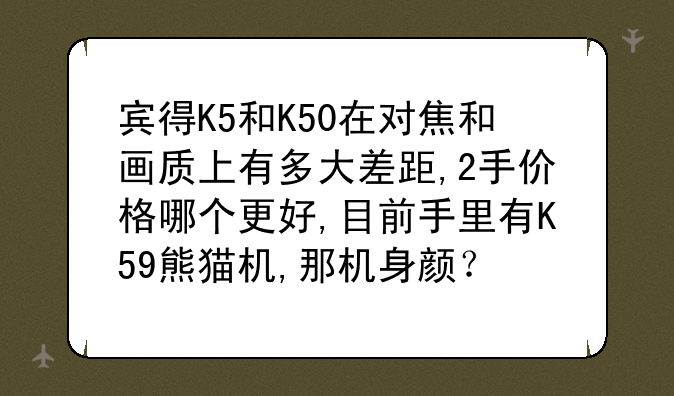 宾得K5和K50在对焦和画质上有多大差距,2手价格哪个更好,目前手里有K59熊猫机,那机身颜？