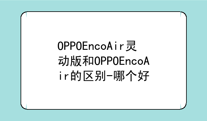 OPPOEncoAir灵动版和OPPOEncoAir的区别-哪个好
