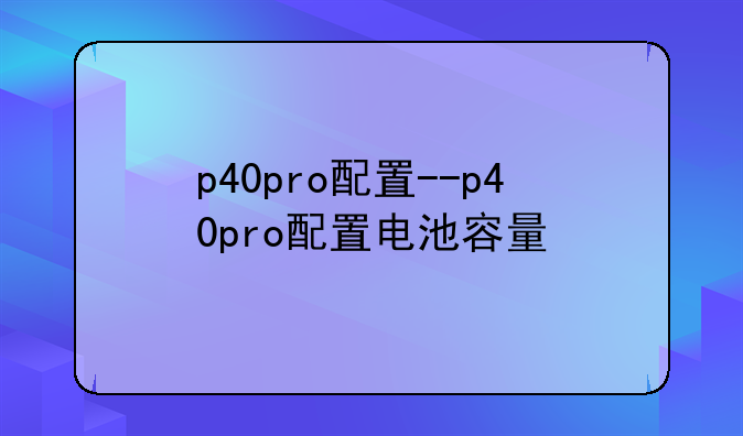 p40pro配置--p40pro配置电池容量