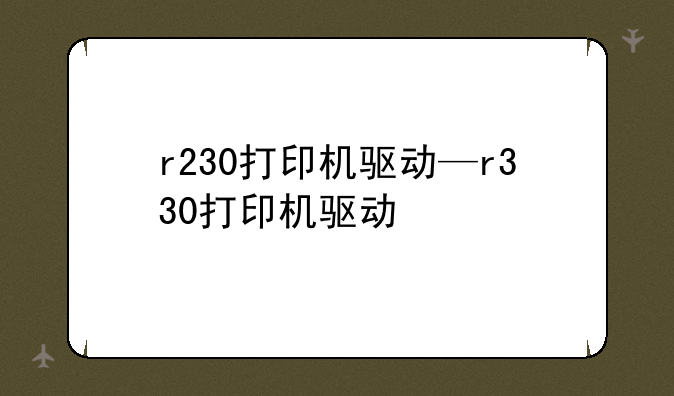 r230打印机驱动—r330打印机驱动