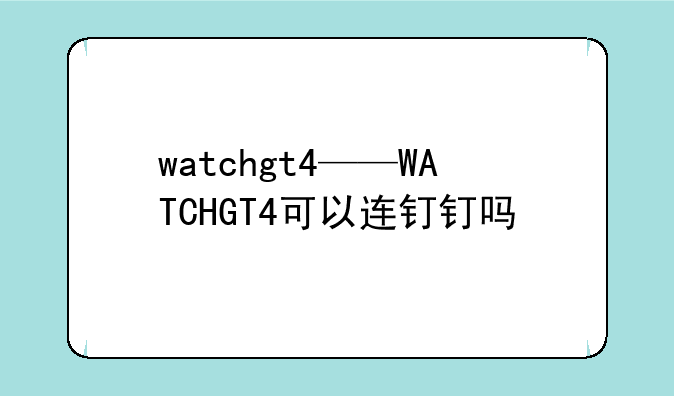 watchgt4——WATCHGT4可以连钉钉吗