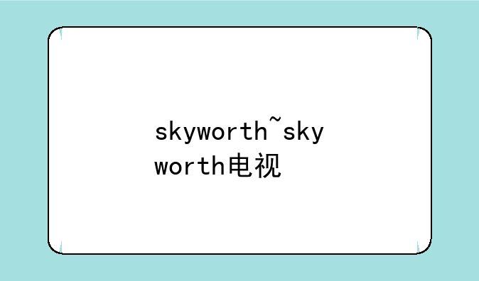 skyworth~skyworth电视