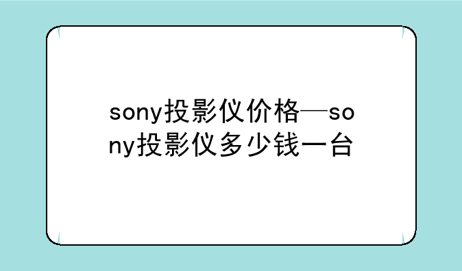 sony投影仪价格—sony投影仪多少钱一台