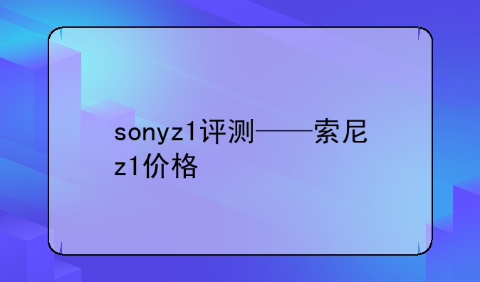 sonyz1评测——索尼z1价格