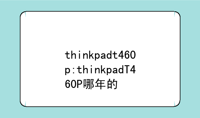 thinkpadt460p:thinkpadT460P哪年的