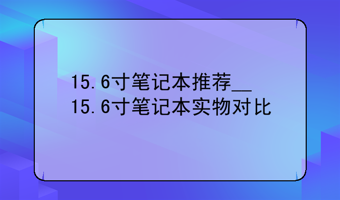 15.6寸笔记本推荐__15.6寸笔记本实物对比
