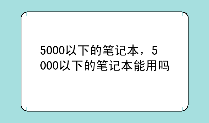 5000以下的笔记本，5000以下的笔记本能用吗