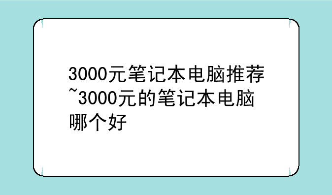 3000元笔记本电脑推荐~3000元的笔记本电脑哪个好