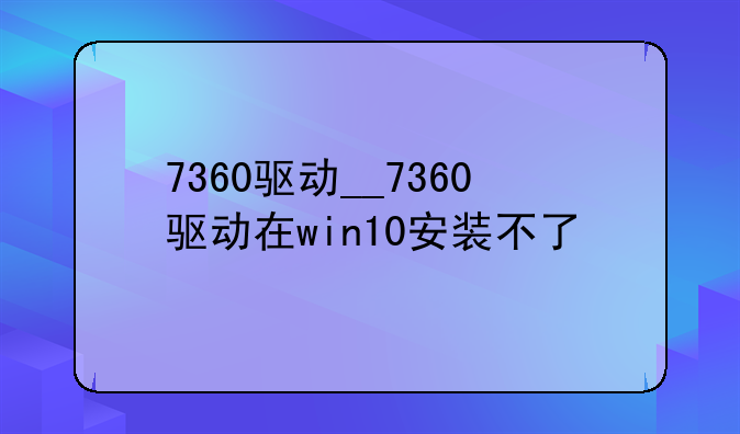 7360驱动__7360驱动在win10安装不了
