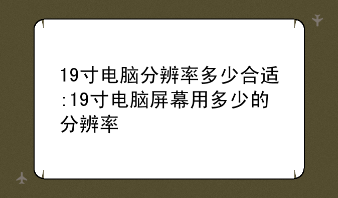 19寸电脑分辨率多少合适:19寸电脑屏幕用多少的分辨率