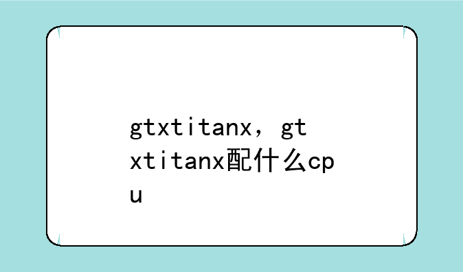 gtxtitanx，gtxtitanx配什么cpu