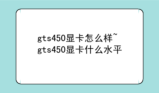 gts450显卡怎么样~gts450显卡什么水平