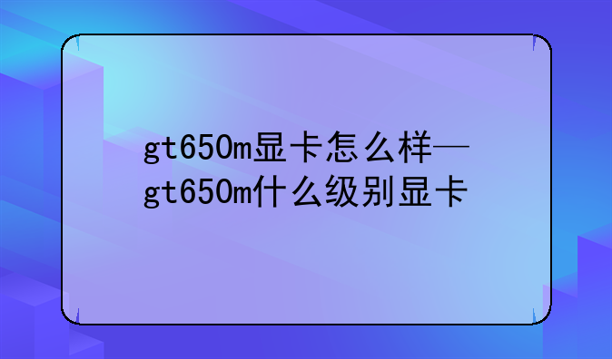gt650m显卡怎么样—gt650m什么级别显卡