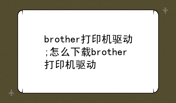 brother打印机驱动;怎么下载brother打印机驱动