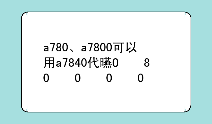 a780、a7800可以用a7840代替吗